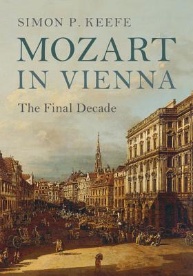 Mozart in Vienna: The Final Decade - Keefe, Simon P