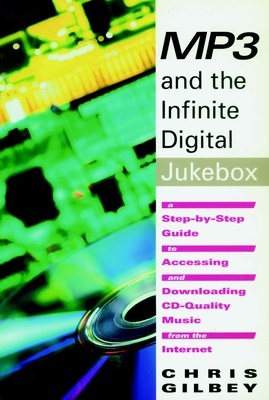 MP3 and the Infinite Digital Jukebox: A Step-By-Step Guide to Accessing and Downloading CD-Quality Music from the Internet - Gilbey, Chris