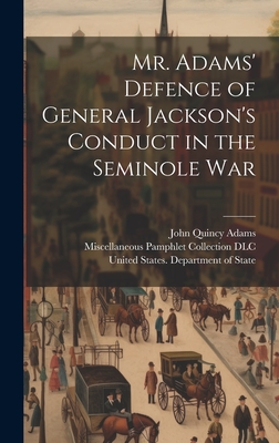 Mr. Adams' Defence of General Jackson's Conduct in the Seminole War - United States Department of State (Creator), and Adams, John Quincy 1767-1848, and Miscellaneous Pamphlet Collection (Li...