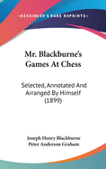 Mr. Blackburne's Games At Chess: Selected, Annotated And Arranged By Himself (1899)