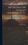 Mr. Brownlow North's Addresses At St. James's Hall, London, May, 1862