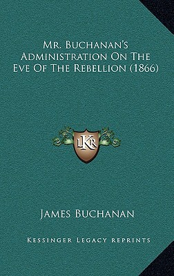 Mr. Buchanan's Administration On The Eve Of The Rebellion (1866) - Buchanan, James