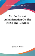 Mr. Buchanan's Administration On The Eve Of The Rebellion