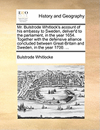 Mr. Bulstrode Whitlock's Account of His Embassy to Sweden, Deliver'd to the Parliament, in the Year 1654. Together with the Defensive Alliance Concluded Between Great-Britain and Sweden, in the Year 1700.