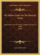 Mr. Dallas's Letter On The Mexican Treaty: Reprinted From The Public Ledger Of June 15, 1849 (1849)