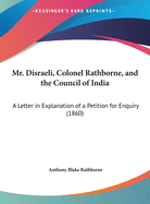 Mr. Disraeli, Colonel Rathborne, and the Council of India: A Letter in Explanation of a Petition for Enquiry (1860)