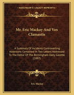 Mr. Eric MacKay and Vox Clamantis; A Summary of Incidents Controverting Assertions Contained in Two Letters Addressed to the Editor of the Birmingham Daily Gazette