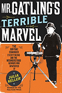 Mr. Gatling's Terrible Marvel: The Gun That Changed Everything and the Misunderstood Genius Who Invented It - Keller, Julia