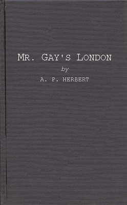 Mr. Gay's London: With Extracts from the Proceedings at the Sessions of the Peace, and Oyer and Terminer for the City of London and Coun - Herbert, Alan Patrick, Sir, and Herbert, A P