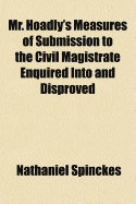 Mr. Hoadly's Measures of Submission to the Civil Magistrate Enquired Into and Disproved ...