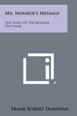 Mr. Monroe's Message: The Story of the Monroe Doctrine - Donovan, Frank Robert