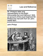 Mr. Phillips's Letter and Representation to the Right Honourable the Lord Harcourt. with an Account of the Cruel Treatment Mr. Phillips Has Met with from Sir John Walter Bart