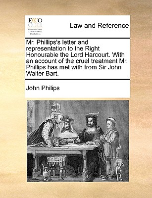 Mr. Phillips's Letter and Representation to the Right Honourable the Lord Harcourt. with an Account of the Cruel Treatment Mr. Phillips Has Met with from Sir John Walter Bart. - Philips, John