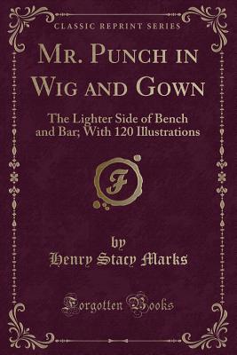 Mr. Punch in Wig and Gown: The Lighter Side of Bench and Bar; With 120 Illustrations (Classic Reprint) - Marks, Henry Stacy