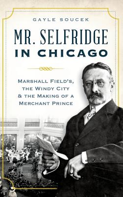 Mr. Selfridge in Chicago: Marshall Field's, the Windy City & the Making of a Merchant Prince - Soucek, Gayle