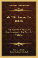 Mr. Witt Among The Rebels: The Story Of A Reluctant Revolutionist In The Days Of Victoria