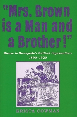 Mrs Brown Is a Man and a Brother: Women in Merseyside's Political Organisations 1890-1920 - Cowman, Krista