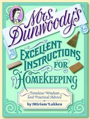 Mrs. Dunwoody's Excellent Instructions for Homekeeping: Timeless Wisdom and Practical Advice - Lukken, Miriam, and Dunwoody, Caroline Anne