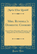 Mrs. Rundell's Domestic Cookery: Formed Upon Principles of Economy, and Adapted to the Use of Private Families (Classic Reprint)