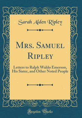 Mrs. Samuel Ripley: Letters to Ralph Waldo Emerson, His Sister, and Other Noted People (Classic Reprint) - Ripley, Sarah Alden