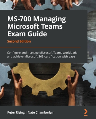 MS-700 Managing Microsoft Teams Exam Guide: Configure and manage Microsoft Teams workloads and achieve Microsoft 365 certification with ease - Rising, Peter, and Chamberlain, Nate