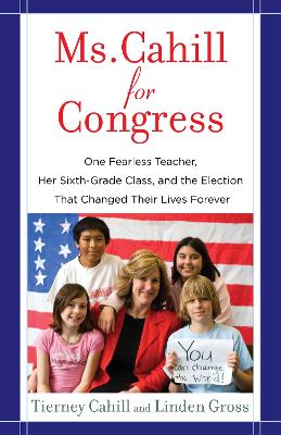 Ms. Cahill for Congress: One Fearless Teacher, Her Sixth-Grade Class, and the Election That Changed Their Lives Forever - Cahill, Tierney, and Gross, Linden