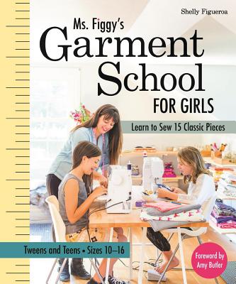 Ms. Figgy's Garment School for Girls: Learn to Sew 15 Classic Pieces - Tweens and Teens--Sizes 10-16 - Figueroa, Shelly