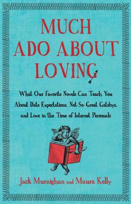 Much Ado about Loving: What Our Favorite Novels Can Teach You about Date Expectations, Not So-Great Gatsbys, and Love in the Time of Internet - Murnighan, Jack, and Kelly, Maura