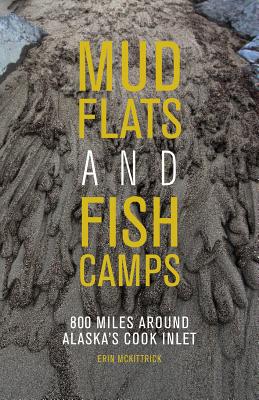 Mudflats and Fish Camps: 800 Miles Around Alaska's Cook Inlet - McKittrick, Erin