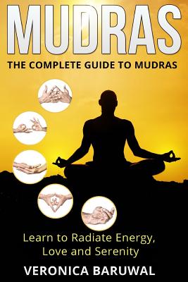 Mudras: The Complete Guide to Mudras - Learn To Radiate Energy, Love and Serenity - Baruwal, Veronica