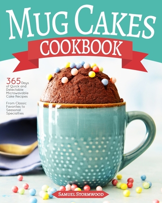 Mug Cakes Cookbook: 365 Days of Quick and Delectable Microwavable Cake Recipes From Classic Favorites to Seasonal Specialties - Stormwood, Samuel