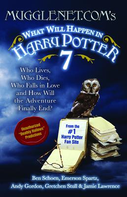 Mugglenet.Com's What Will Happen in Harry Potter 7: Who Lives, Who Dies, Who Falls in Love and How Will the Adventure Finally End? - Schoen, Ben, and Spartz, Emerson, and Gordon, Andy