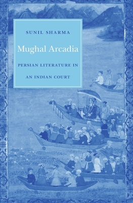 Mughal Arcadia: Persian Literature in an Indian Court - Sharma, Sunil