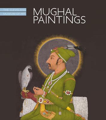 Mughal Paintings: Art and Stories, the Cleveland Museum of Art - Quintanilla, Sonya Rhie, and DeLuca, Dominique, and Ashtiany, Mohsen (Contributions by)