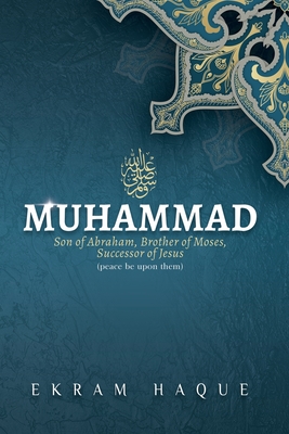 Muhammad: Son of Abraham, Brother of Moses, Successor of Jesus - Whitfield, Joshua J (Foreword by), and Haque, Ekram