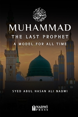 Muhammad - The Last Prophet: A Model for All Time: A Model For All Time - Nadwi, Syed Abul Hasan Ali