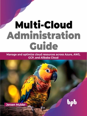 Multi-Cloud Administration Guide: Manage and Optimize Cloud Resources Across Azure, Aws, Gcp, and Alibaba Cloud - Mulder, Jeroen