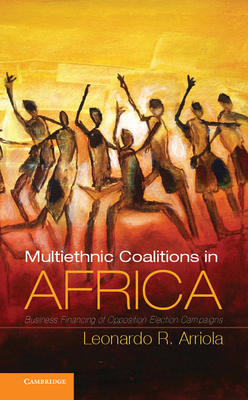 Multi-Ethnic Coalitions in Africa: Business Financing of Opposition Election Campaigns - Arriola, Leonardo R.