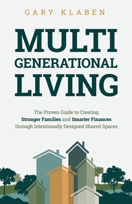 Multi-Generational Living: The Proven Guide to Creating Stronger Families and Smarter Finances Through Intentionally Designed Shared Spaces - Klaben, Gary