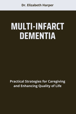 Multi-Infarct Dementia: Practical Strategies for Caregiving and Enhancing Quality of Life - Harper, Elizabeth, Dr.