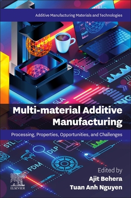 Multi-Material Additive Manufacturing: Processing, Properties, Opportunities, and Challenges - Behera, Ajit, PhD (Editor), and Nguyen, Tuan Anh, PhD (Editor)