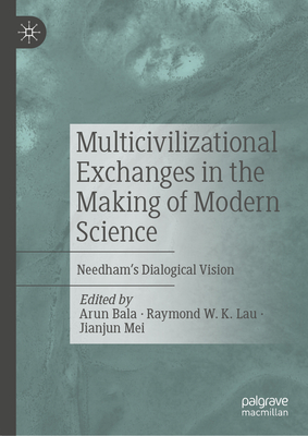 Multicivilizational Exchanges in the Making of Modern Science: Needham's Dialogical Vision - Bala, Arun (Editor), and Lau, Raymond W K (Editor), and Mei, Jianjun (Editor)