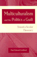 Multiculturalism and the Politics of Guilt: Toward a Secular Theocracy - Gottfried, Paul Edward, Professor