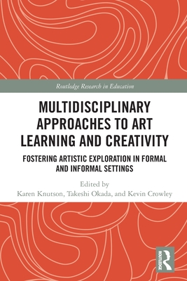 Multidisciplinary Approaches to Art Learning and Creativity: Fostering Artistic Exploration in Formal and Informal Settings - Knutson, Karen (Editor), and Okada, Takeshi (Editor), and Crowley, Kevin (Editor)