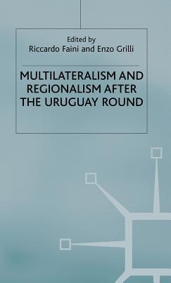 Multilateralism and Regionalism After the Uruguay Round - Faini, Riccardo (Editor), and Grilli, Enzo R, Professor (Editor)