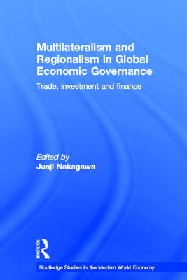 Multilateralism and Regionalism in Global Economic Governance: Trade, Investment and Finance - Nakagawa, Junji (Editor)