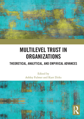 Multilevel Trust in Organizations: Theoretical, Analytical, and Empirical Advances - Fulmer, Ashley (Editor), and Dirks, Kurt (Editor)