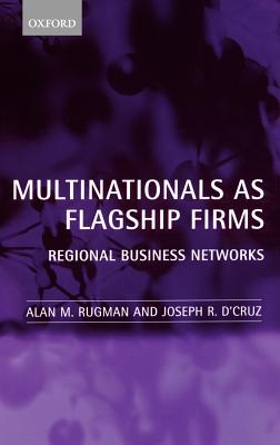Multinationals as Flagship Firms: Regional Business Networks - Rugman, Alan M, and D'Cruz, Joseph R
