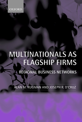 Multinationals as Flagship Firms: Regional Business Networks - Rugman, Alan M, and D'Cruz, Joseph R