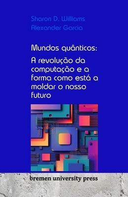 Mundos qu?nticos: A revolu??o da computa??o e a forma como est a moldar o nosso futuro - Garcia, Alexander, and Williams, Sharon D
